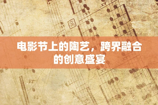 电影节上的陶艺，跨界融合的创意盛宴