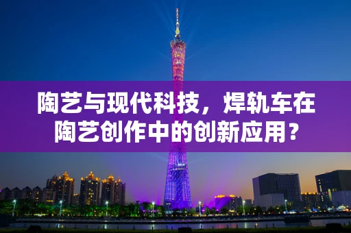 陶艺与现代科技，焊轨车在陶艺创作中的创新应用？