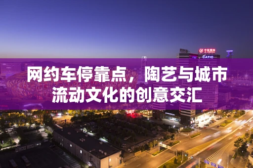 网约车停靠点，陶艺与城市流动文化的创意交汇