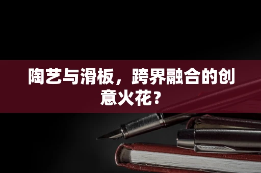 陶艺与滑板，跨界融合的创意火花？