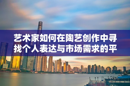 艺术家如何在陶艺创作中寻找个人表达与市场需求的平衡？