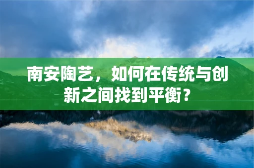 南安陶艺，如何在传统与创新之间找到平衡？