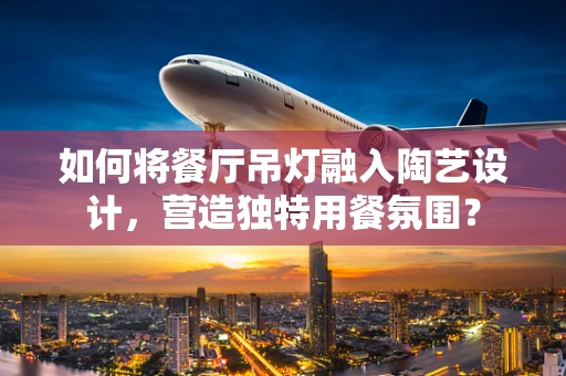如何将餐厅吊灯融入陶艺设计，营造独特用餐氛围？
