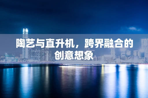陶艺与直升机，跨界融合的创意想象