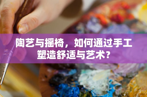 陶艺与摇椅，如何通过手工塑造舒适与艺术？