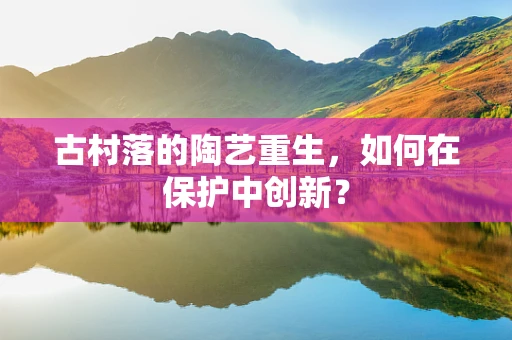 古村落的陶艺重生，如何在保护中创新？
