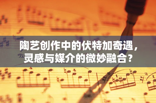 陶艺创作中的伏特加奇遇，灵感与媒介的微妙融合？