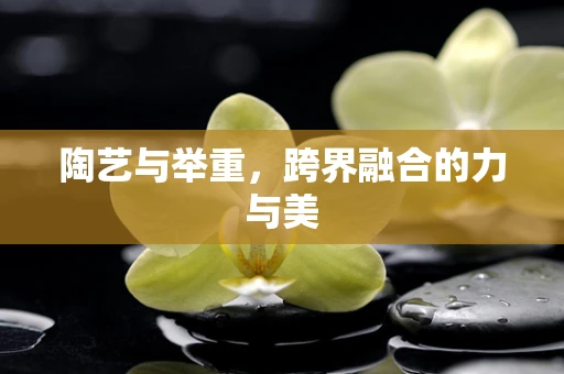 陶艺与举重，跨界融合的力与美