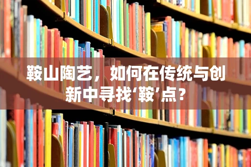 鞍山陶艺，如何在传统与创新中寻找‘鞍’点？
