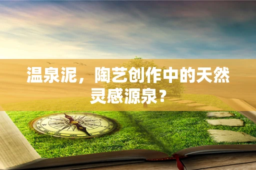 温泉泥，陶艺创作中的天然灵感源泉？