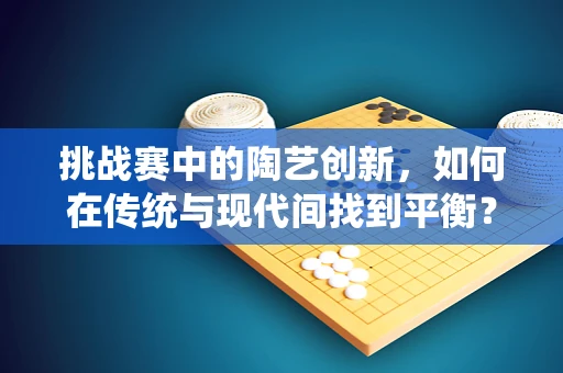 挑战赛中的陶艺创新，如何在传统与现代间找到平衡？