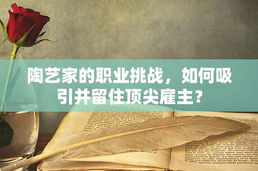 陶艺家的职业挑战，如何吸引并留住顶尖雇主？