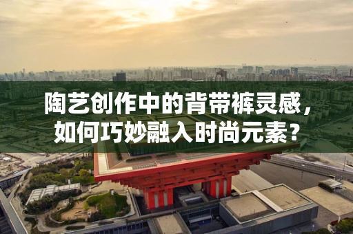 陶艺创作中的背带裤灵感，如何巧妙融入时尚元素？