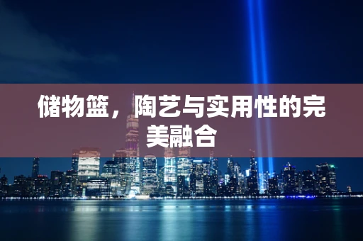 储物篮，陶艺与实用性的完美融合