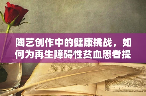 陶艺创作中的健康挑战，如何为再生障碍性贫血患者提供安全的工作环境？