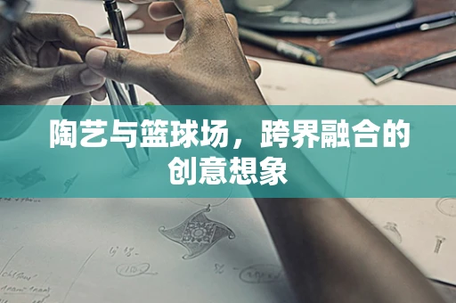 陶艺与篮球场，跨界融合的创意想象