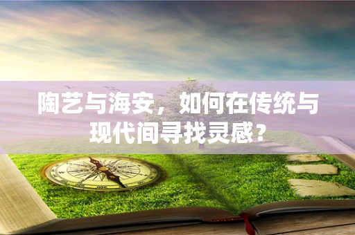 陶艺与海安，如何在传统与现代间寻找灵感？