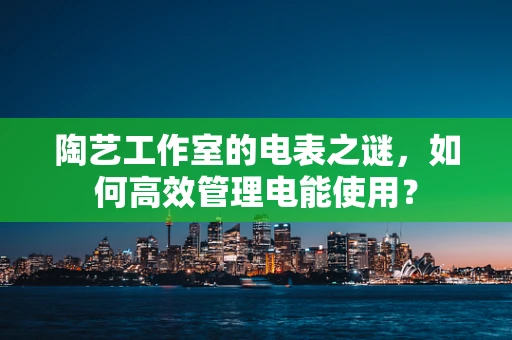 陶艺工作室的电表之谜，如何高效管理电能使用？