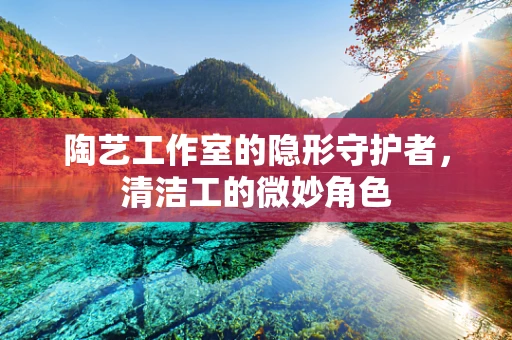 陶艺工作室的隐形守护者，清洁工的微妙角色