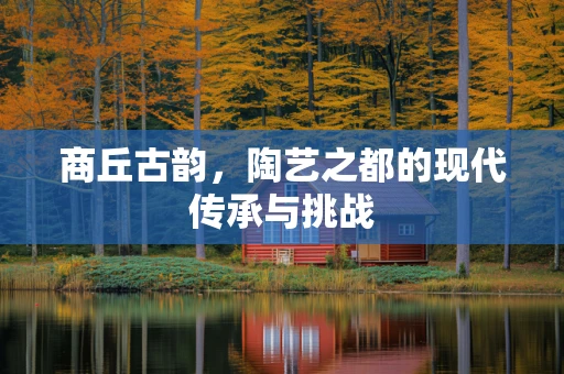 商丘古韵，陶艺之都的现代传承与挑战