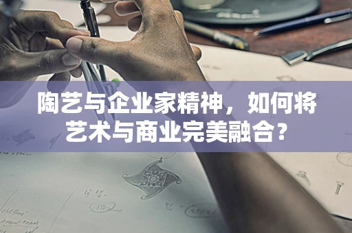 陶艺与企业家精神，如何将艺术与商业完美融合？