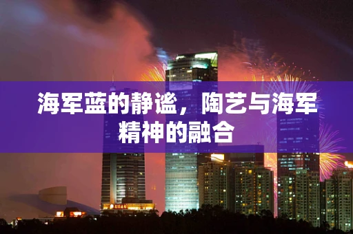 海军蓝的静谧，陶艺与海军精神的融合