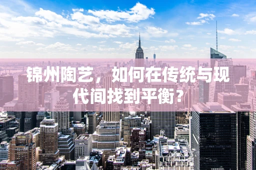 锦州陶艺，如何在传统与现代间找到平衡？