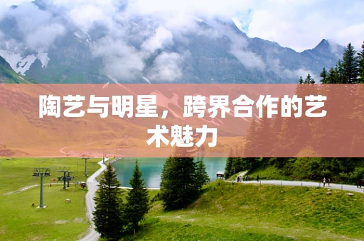 陶艺与明星，跨界合作的艺术魅力