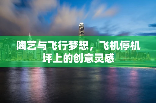 陶艺与飞行梦想，飞机停机坪上的创意灵感