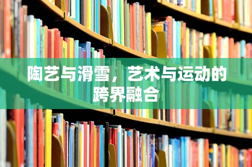 陶艺与滑雪，艺术与运动的跨界融合
