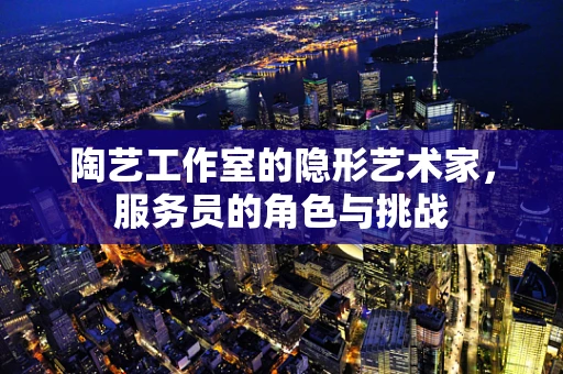 陶艺工作室的隐形艺术家，服务员的角色与挑战