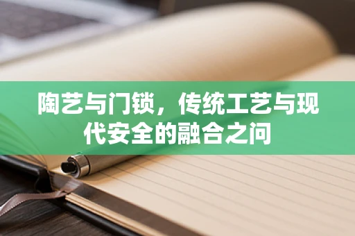 陶艺与门锁，传统工艺与现代安全的融合之问