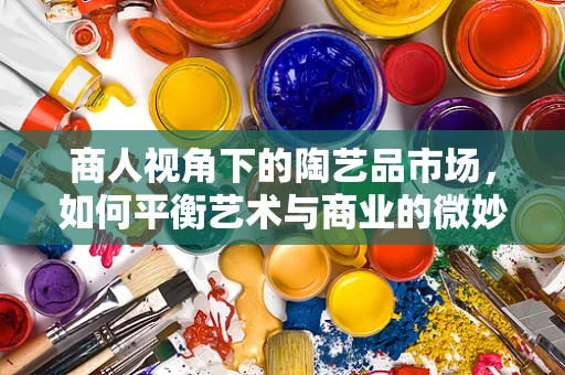商人视角下的陶艺品市场，如何平衡艺术与商业的微妙平衡？