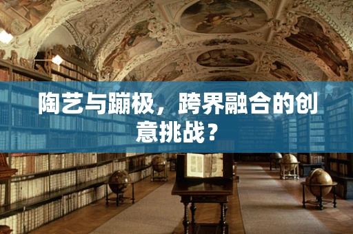 陶艺与蹦极，跨界融合的创意挑战？