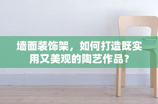 墙面装饰架，如何打造既实用又美观的陶艺作品？