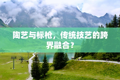 陶艺与标枪，传统技艺的跨界融合？