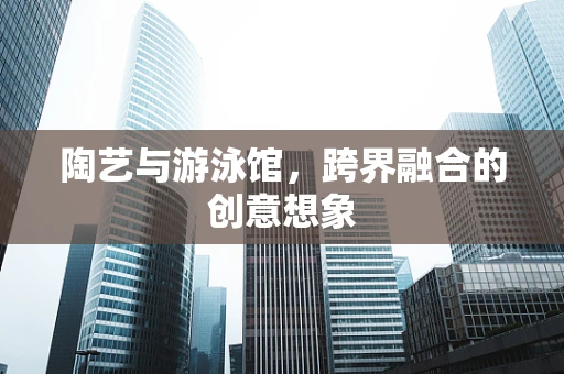 陶艺与游泳馆，跨界融合的创意想象