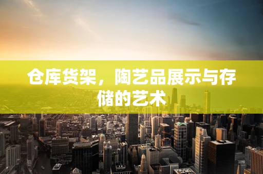 仓库货架，陶艺品展示与存储的艺术