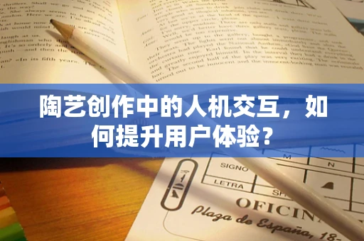 陶艺创作中的人机交互，如何提升用户体验？