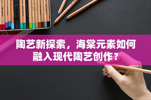 陶艺新探索，海棠元素如何融入现代陶艺创作？