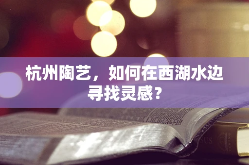 杭州陶艺，如何在西湖水边寻找灵感？