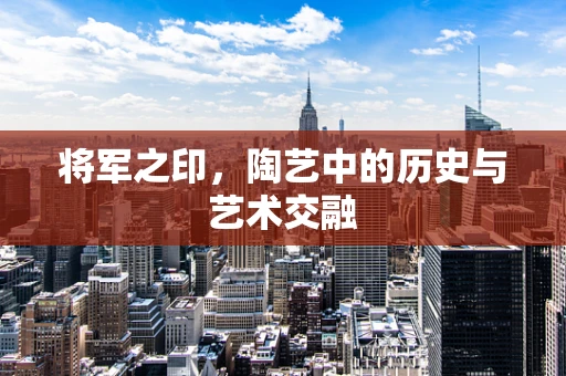 将军之印，陶艺中的历史与艺术交融