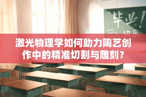 激光物理学如何助力陶艺创作中的精准切割与雕刻？