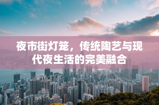 夜市街灯笼，传统陶艺与现代夜生活的完美融合