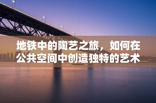 地铁中的陶艺之旅，如何在公共空间中创造独特的艺术体验？