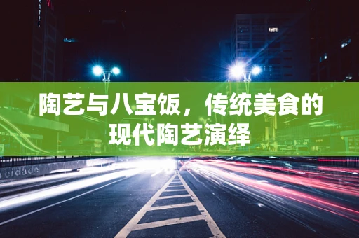 陶艺与八宝饭，传统美食的现代陶艺演绎
