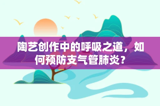 陶艺创作中的呼吸之道，如何预防支气管肺炎？
