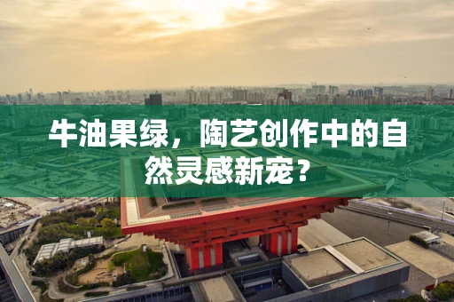 牛油果绿，陶艺创作中的自然灵感新宠？