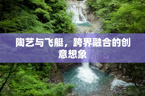 陶艺与飞艇，跨界融合的创意想象