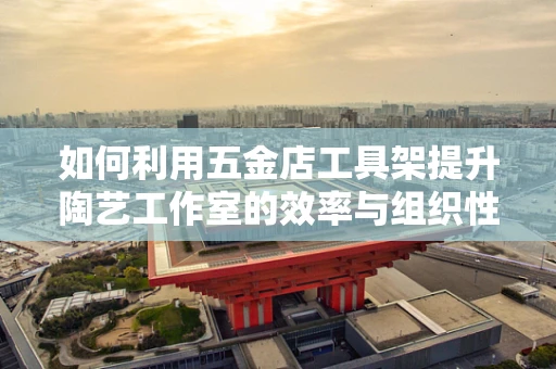 如何利用五金店工具架提升陶艺工作室的效率与组织性？